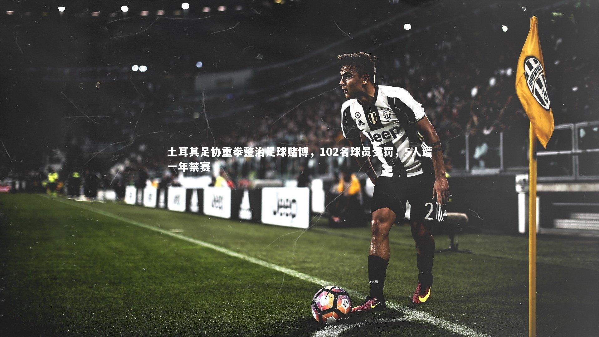 星空体育_土耳其足协重拳整治足球赌博，102名球员受罚，5人遭一年禁赛
