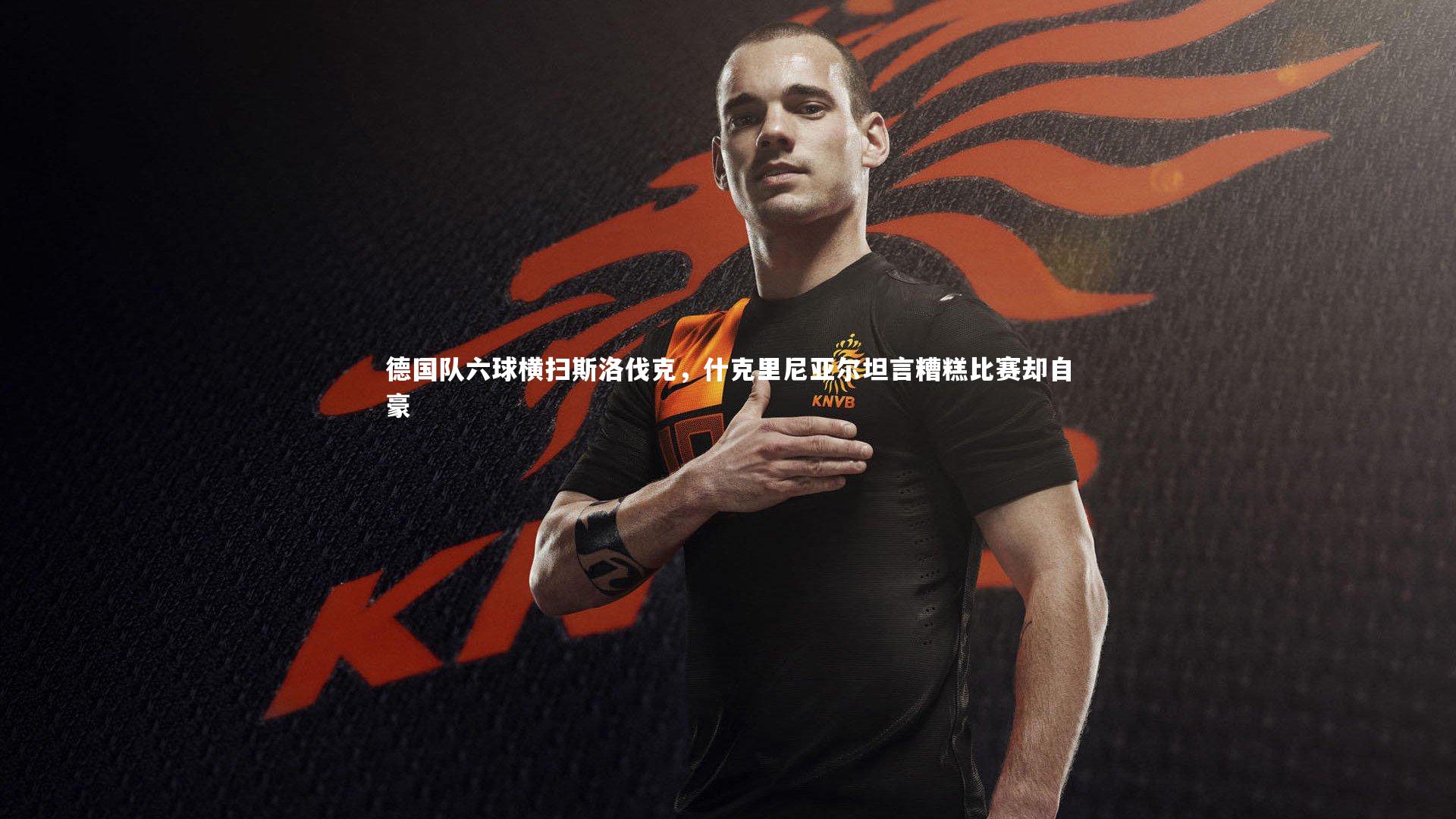 星空体育官网-德国队六球横扫斯洛伐克，什克里尼亚尔坦言糟糕比赛却自豪