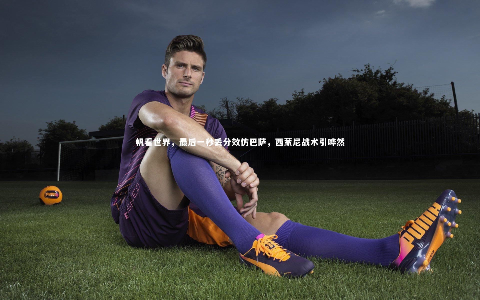星空体育-帆看世界，最后一秒丢分效仿巴萨，西蒙尼战术引哗然